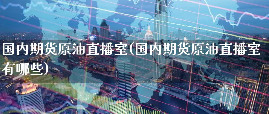 国内期货原油直播室(国内期货原油直播室有哪些)