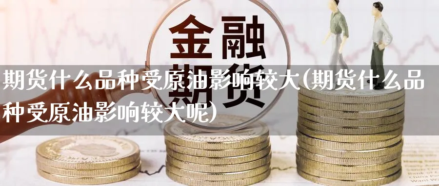 期货什么品种受原油影响较大(期货什么品种受原油影响较大呢)