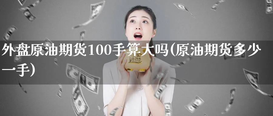 外盘原油期货100手算大吗(原油期货多少一手)
