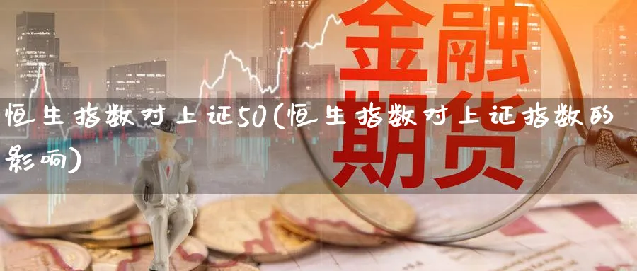 恒生指数对上证50(恒生指数对上证指数的影响)