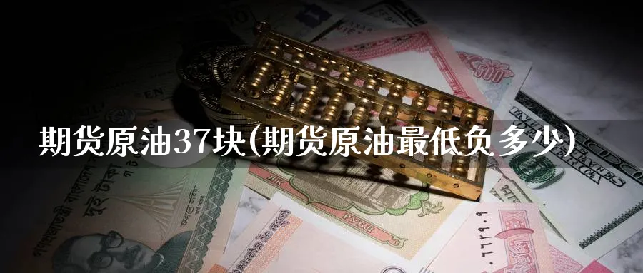期货原油37块(期货原油最低负多少)