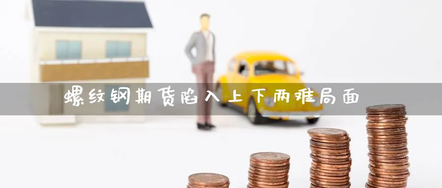 螺纹钢期货陷入上下两难局面