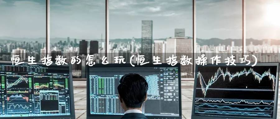 恒生指数的怎么玩(恒生指数操作技巧)