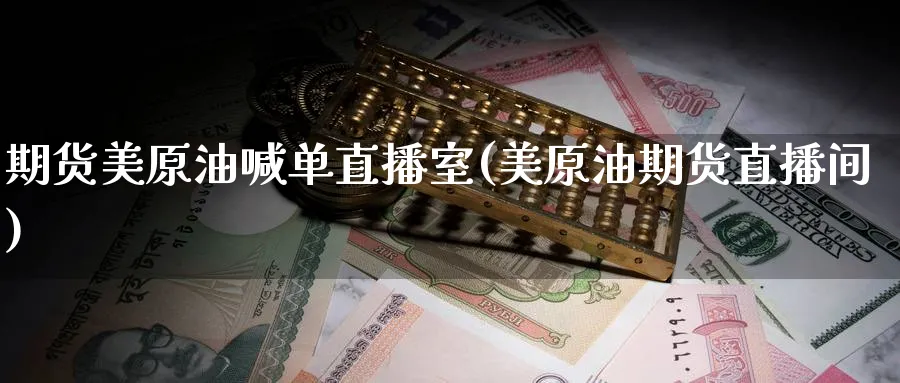 期货美原油喊单直播室(美原油期货直播间)