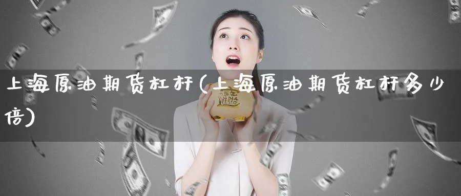 上海原油期货杠杆(上海原油期货杠杆多少倍)