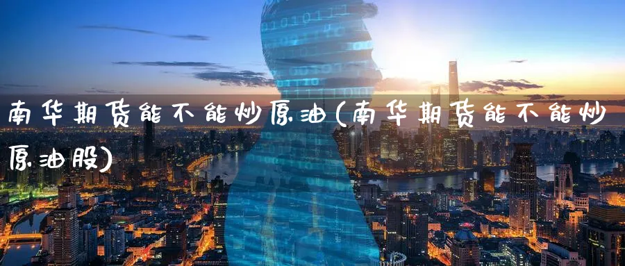 南华期货能不能炒原油(南华期货能不能炒原油股)