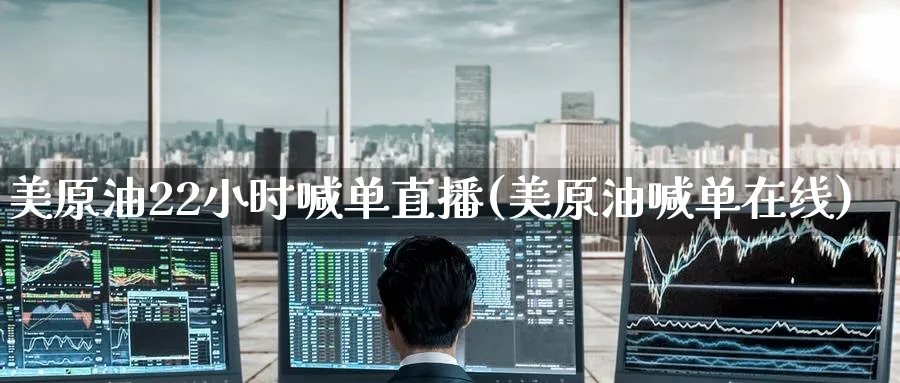 美原油22小时喊单直播(美原油喊单在线)