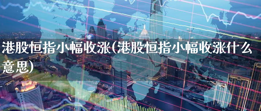 港股恒指小幅收涨(港股恒指小幅收涨什么意思)
