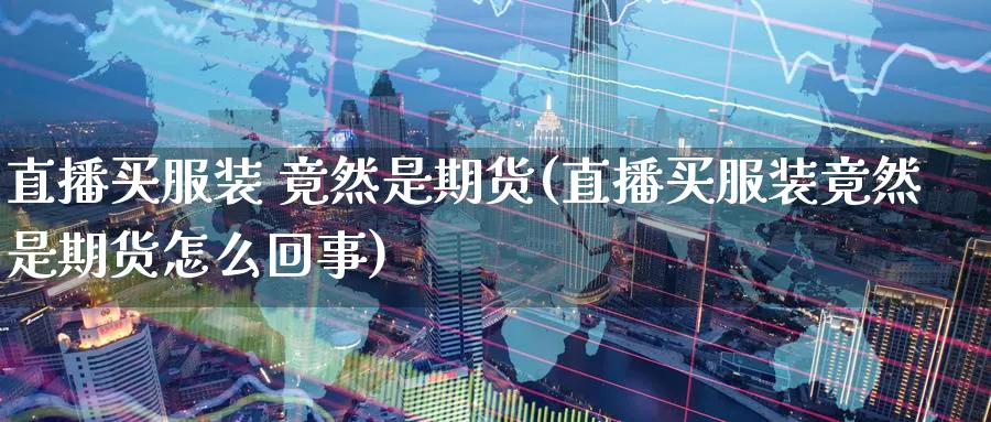 直播买服装 竟然是期货(直播买服装竟然是期货怎么回事)