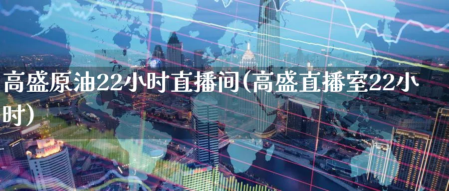 高盛原油22小时直播间(高盛直播室22小时)