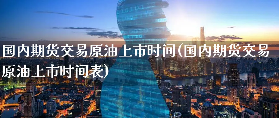 国内期货交易原油上市时间(国内期货交易原油上市时间表)