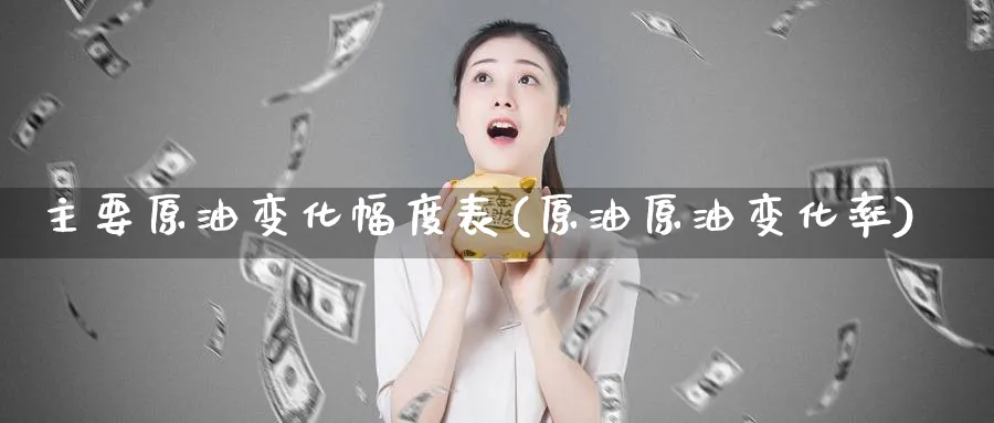 主要原油变化幅度表(原油原油变化率)