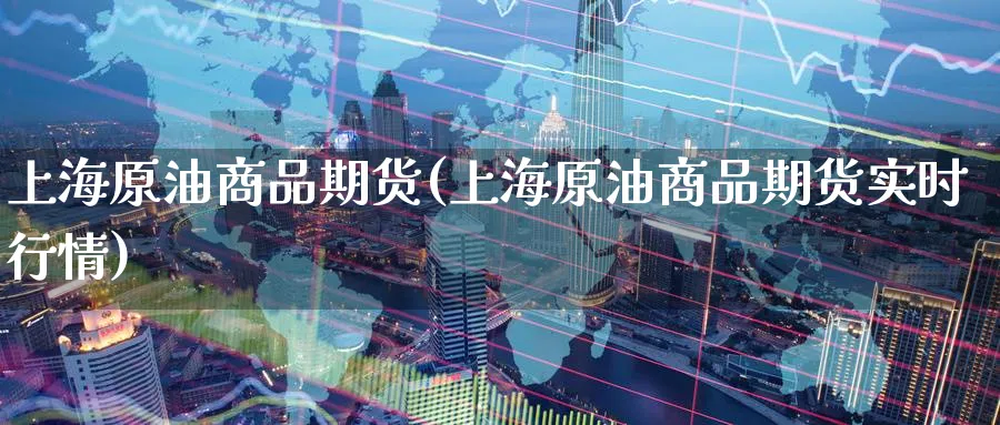 上海原油商品期货(上海原油商品期货实时行情)