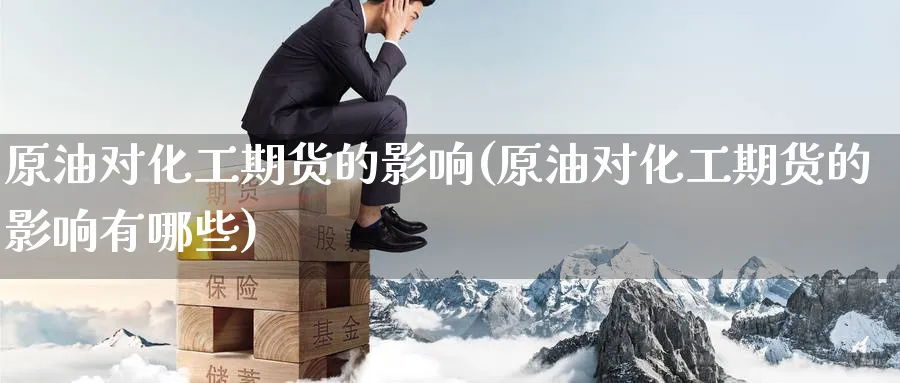 原油对化工期货的影响(原油对化工期货的影响有哪些)