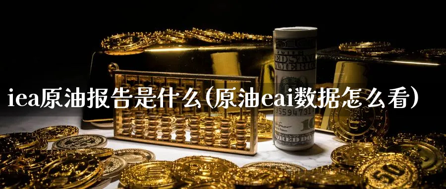 iea原油报告是什么(原油eai数据怎么看)
