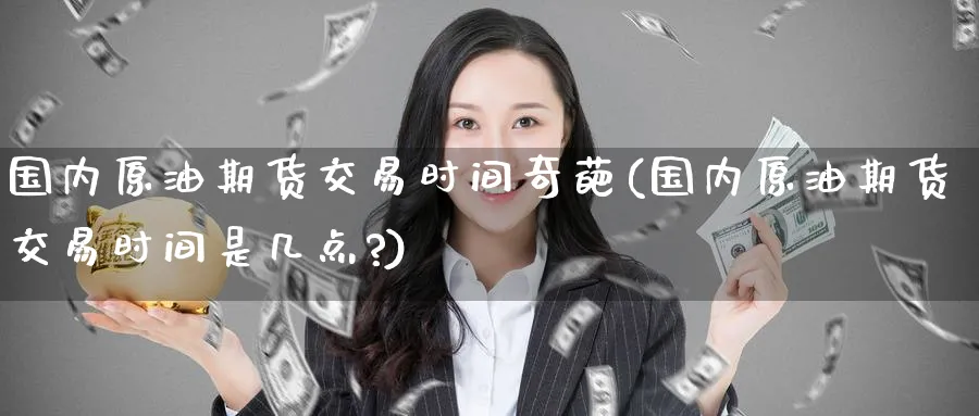 国内原油期货交易时间奇葩(国内原油期货交易时间是几点?)
