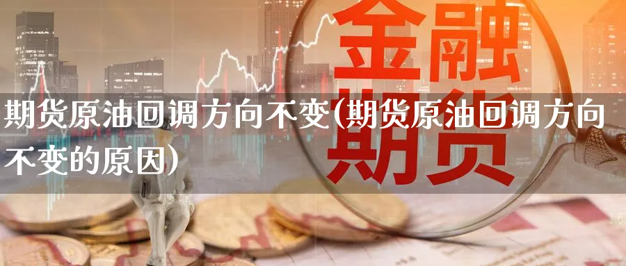 期货原油回调方向不变(期货原油回调方向不变的原因)
