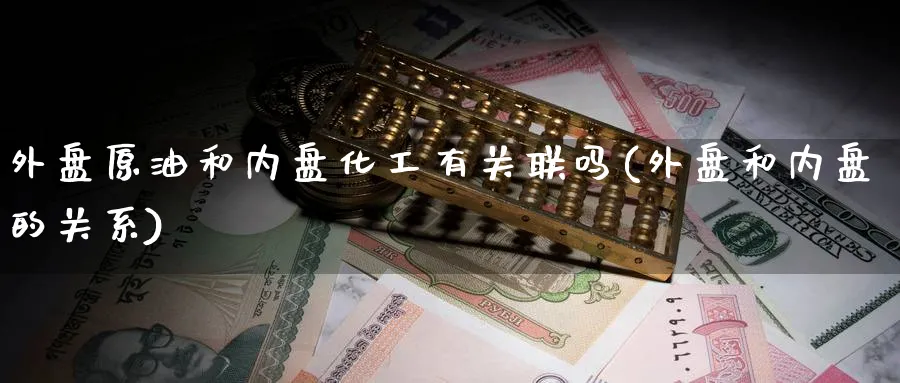 外盘原油和内盘化工有关联吗(外盘和内盘的关系)