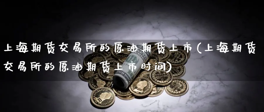 上海期货交易所的原油期货上市(上海期货交易所的原油期货上市时间)