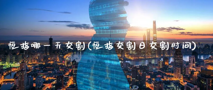 恒指哪一天交割(恒指交割日交割时间)_https://www.lytzg.com_原油直播室_第1张