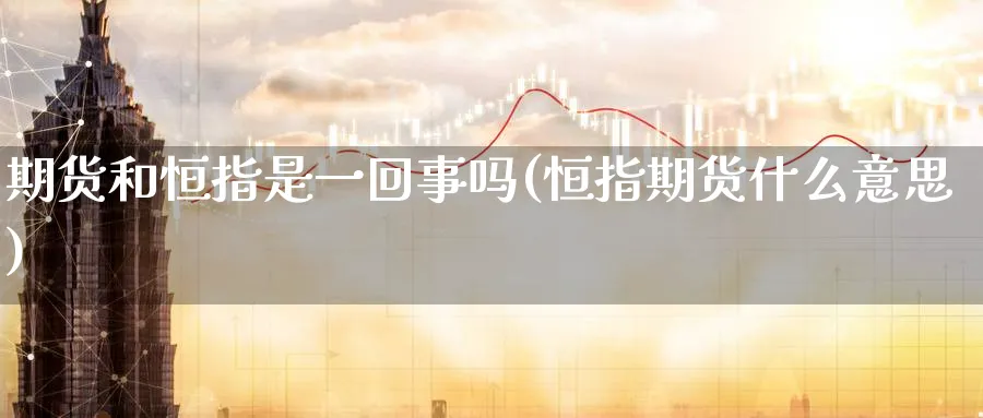 期货和恒指是一回事吗(恒指期货什么意思)