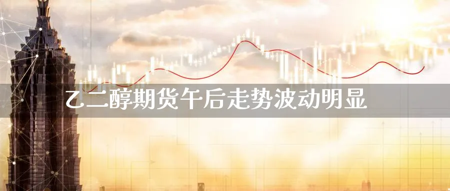 乙二醇期货午后走势波动明显