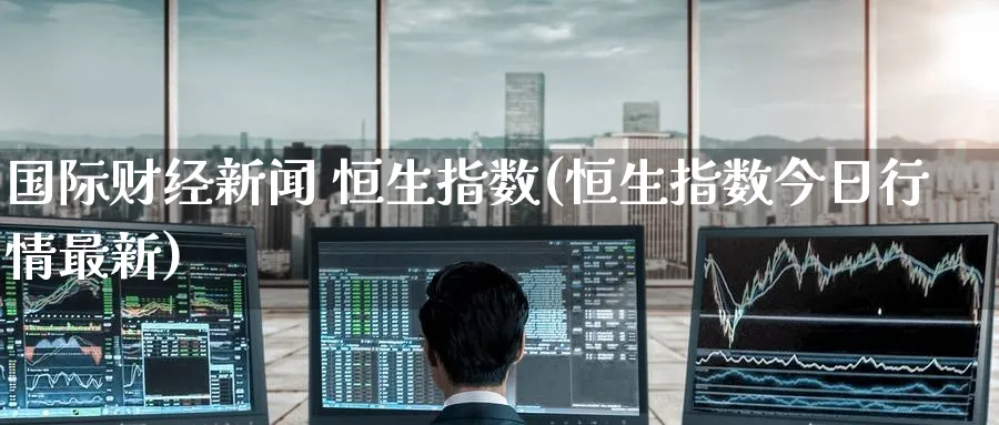 国际财经新闻 恒生指数(恒生指数今日行情最新)_https://www.lytzg.com_原油期货学院_第1张