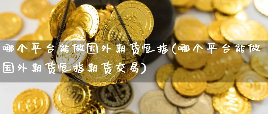 哪个平台能做国外期货恒指(哪个平台能做国外期货恒指期货交易)
