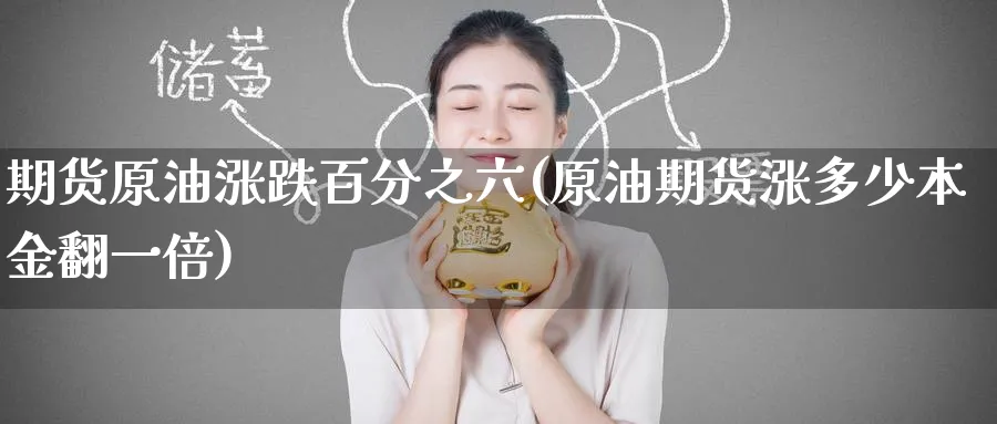 期货原油涨跌百分之六(原油期货涨多少本金翻一倍)