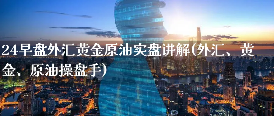 24早盘外汇黄金原油实盘讲解(外汇、黄金、原油操盘手)