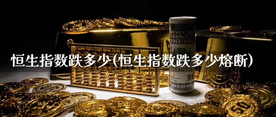恒生指数跌多少(恒生指数跌多少熔断)