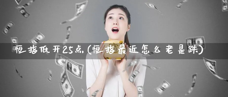 恒指低开25点(恒指最近怎么老是跌)