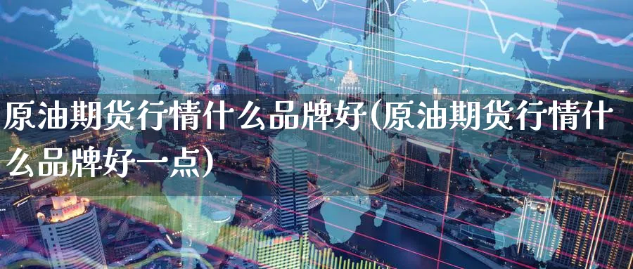 原油期货行情什么品牌好(原油期货行情什么品牌好一点)