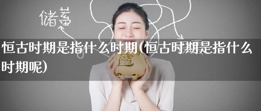 恒古时期是指什么时期(恒古时期是指什么时期呢)