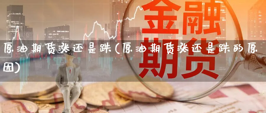 原油期货涨还是跌(原油期货涨还是跌的原因)