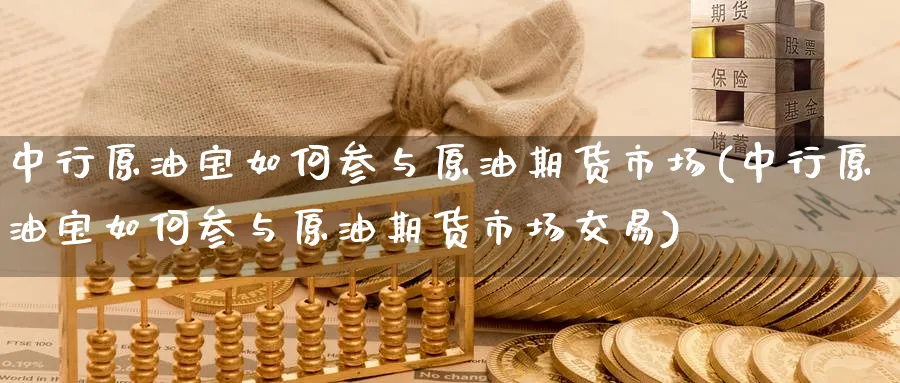 中行原油宝如何参与原油期货市场(中行原油宝如何参与原油期货市场交易)