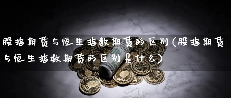 股指期货与恒生指数期货的区别(股指期货与恒生指数期货的区别是什么)