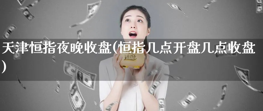 天津恒指夜晚收盘(恒指几点开盘几点收盘)