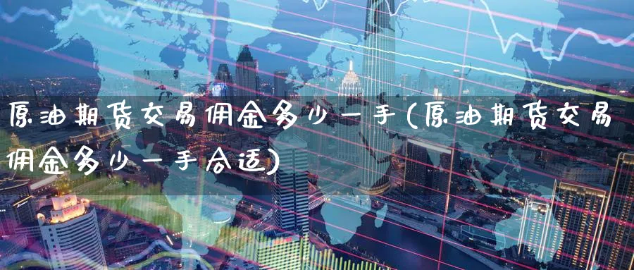 原油期货交易佣金多少一手(原油期货交易佣金多少一手合适)