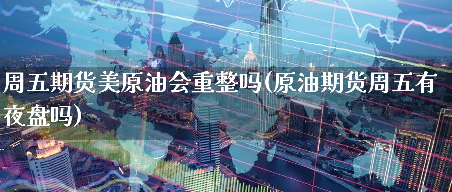 周五期货美原油会重整吗(原油期货周五有夜盘吗)