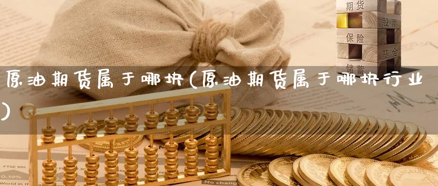 原油期货属于哪块(原油期货属于哪块行业)