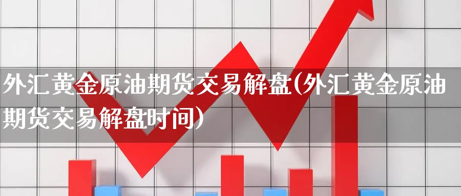 外汇黄金原油期货交易解盘(外汇黄金原油期货交易解盘时间)