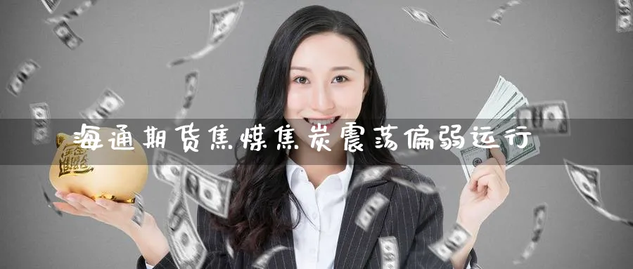 海通期货焦煤焦炭震荡偏弱运行