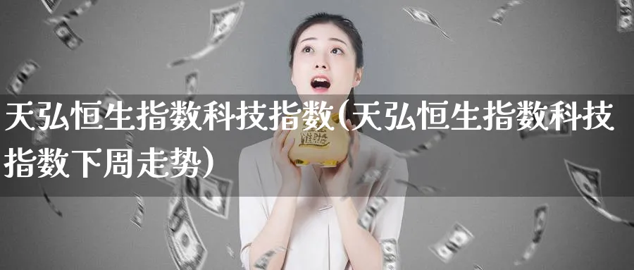 天弘恒生指数科技指数(天弘恒生指数科技指数下周走势)