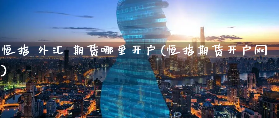 恒指 外汇 期货哪里开户(恒指期货开户网)_https://www.lytzg.com_美原油期货_第1张