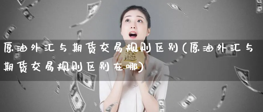原油外汇与期货交易规则区别(原油外汇与期货交易规则区别在哪)