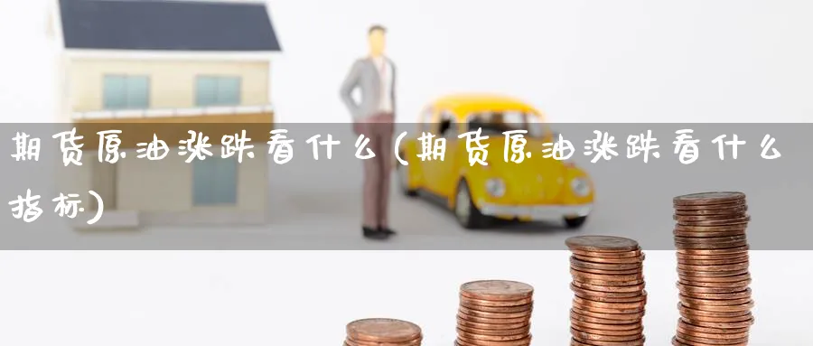 期货原油涨跌看什么(期货原油涨跌看什么指标)