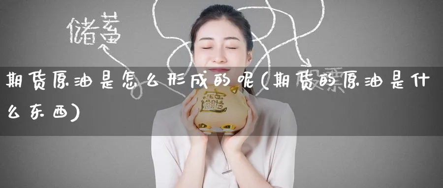 期货原油是怎么形成的呢(期货的原油是什么东西)