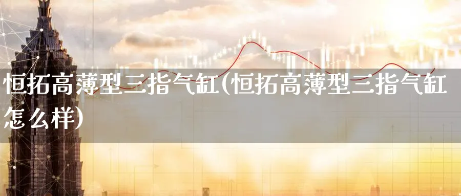 恒拓高薄型三指气缸(恒拓高薄型三指气缸怎么样)_https://www.lytzg.com_原油直播室_第1张