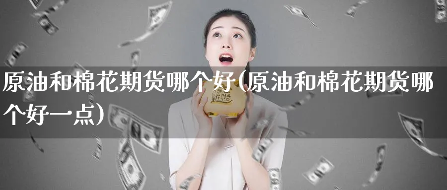原油和棉花期货哪个好(原油和棉花期货哪个好一点)